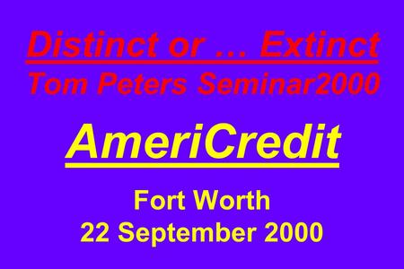 Distinct or … Extinct Tom Peters Seminar2000 AmeriCredit Fort Worth 22 September 2000.