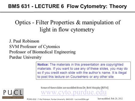 ©1990-2012 J.Paul Robinson, Purdue University BMS 631 – Lecture0006c.ppt BMS 631 - LECTURE 6 Flow Cytometry: Theory www.cyto.purdue.edu Some of these slides.