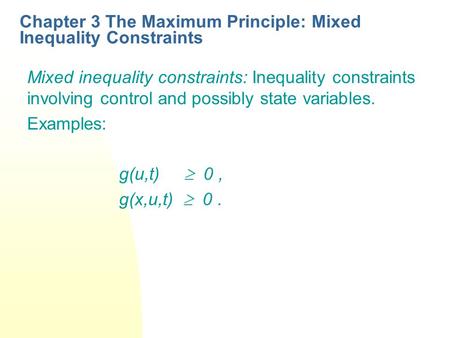 Chapter 3 The Maximum Principle: Mixed Inequality Constraints Mixed inequality constraints: Inequality constraints involving control and possibly state.