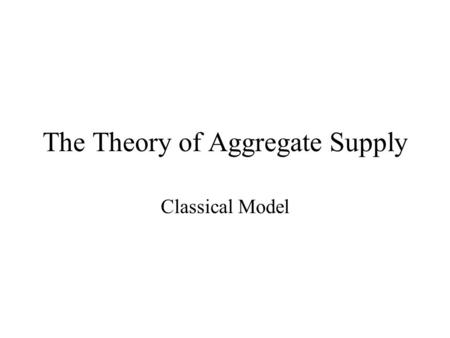 The Theory of Aggregate Supply Classical Model. Learning Objectives Understand the determinants of output. Understand how output is distributed. Learn.