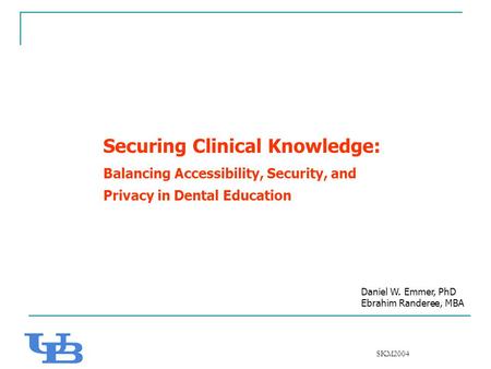 SKM2004 Daniel W. Emmer, PhD Ebrahim Randeree, MBA Securing Clinical Knowledge: Balancing Accessibility, Security, and Privacy in Dental Education.