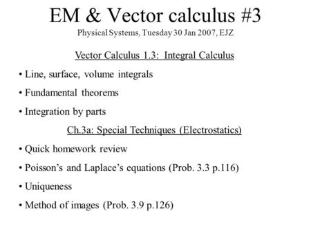 EM & Vector calculus #3 Physical Systems, Tuesday 30 Jan 2007, EJZ Vector Calculus 1.3: Integral Calculus Line, surface, volume integrals Fundamental theorems.