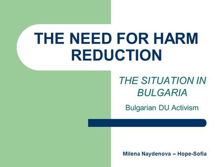 THE NEED FOR HARM REDUCTION THE SITUATION IN BULGARIA Bulgarian DU Activism Milena Naydenova – Hope-Sofia.