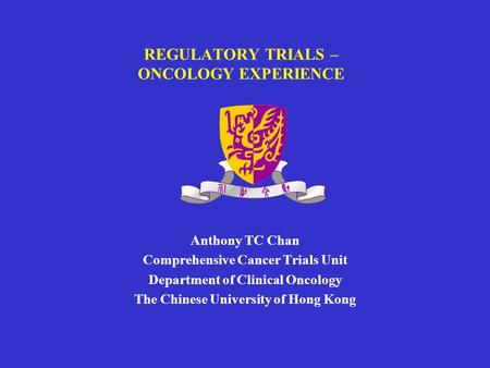REGULATORY TRIALS – ONCOLOGY EXPERIENCE Anthony TC Chan Comprehensive Cancer Trials Unit Department of Clinical Oncology The Chinese University of Hong.