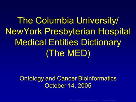 The Medical Entities Dictionary - © 2005 - James J. Cimino The Columbia University/ NewYork Presbyterian Hospital Medical Entities Dictionary (The MED)