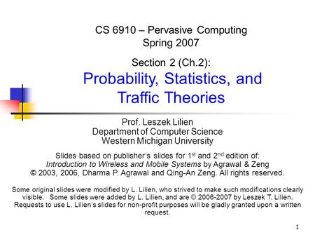 1 CS 6910 – Pervasive Computing Spring 2007 Section 2 (Ch.2): Probability, Statistics, and Traffic Theories Prof. Leszek Lilien Department of Computer.