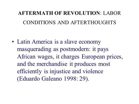 AFTERMATH OF REVOLUTION: LABOR CONDITIONS AND AFTERTHOUGHTS Latin America is a slave economy masquerading as postmodern: it pays African wages, it charges.