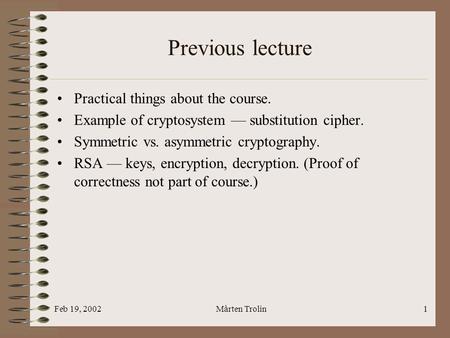Feb 19, 2002Mårten Trolin1 Previous lecture Practical things about the course. Example of cryptosystem — substitution cipher. Symmetric vs. asymmetric.