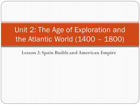 Lesson 2: Spain Builds and American Empire Unit 2: The Age of Exploration and the Atlantic World (1400 – 1800)