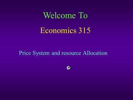 Welcome To Economics 315 Price System and resource Allocation.