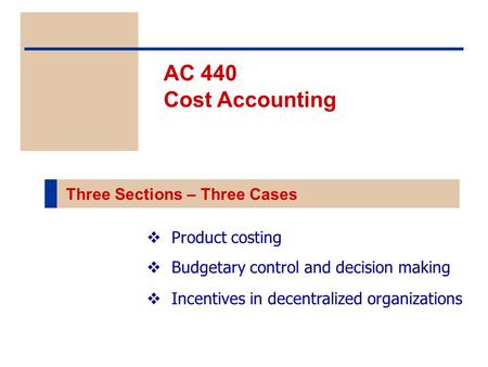  Product costing  Budgetary control and decision making  Incentives in decentralized organizations AC 440 Cost Accounting Three Sections – Three Cases.
