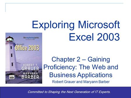 Exploring Office 2003 - Grauer and Barber 1 Committed to Shaping the Next Generation of IT Experts. Chapter 2 – Gaining Proficiency: The Web and Business.
