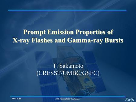 Swift 2008. 6. 25. 2008 Nanjing GRB Conference Prompt Emission Properties of X-ray Flashes and Gamma-ray Bursts T. Sakamoto (CRESST/UMBC/GSFC)