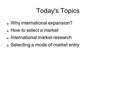 Today's Topics Why international expansion? How to select a market International market research Selecting a mode of market entry.