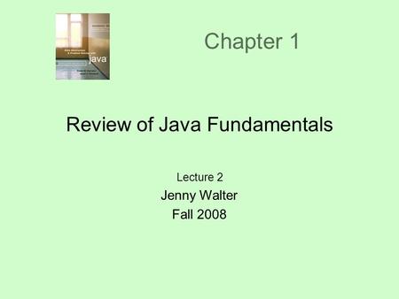 Chapter 1 Review of Java Fundamentals Lecture 2 Jenny Walter Fall 2008.