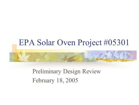 EPA Solar Oven Project #05301 Preliminary Design Review February 18, 2005.