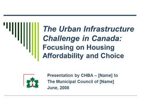The Urban Infrastructure Challenge in Canada: Focusing on Housing Affordability and Choice Presentation by CHBA – [Name] to The Municipal Council of [Name]