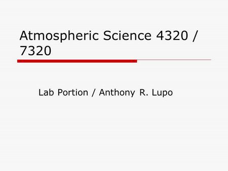 Atmospheric Science 4320 / 7320 Lab Portion / Anthony R. Lupo.