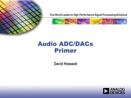 The World Leader in High Performance Signal Processing Solutions Audio ADC/DACs Primer David Hossack.