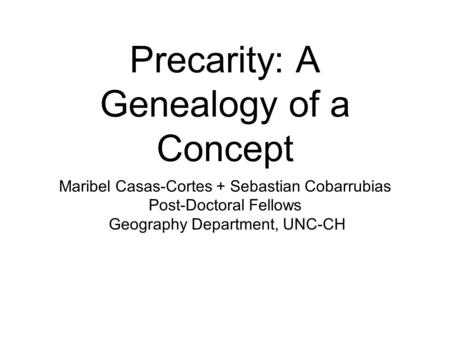 Precarity: A Genealogy of a Concept Maribel Casas-Cortes + Sebastian Cobarrubias Post-Doctoral Fellows Geography Department, UNC-CH.