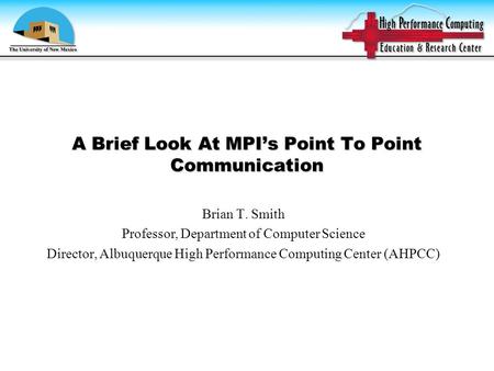 A Brief Look At MPI’s Point To Point Communication Brian T. Smith Professor, Department of Computer Science Director, Albuquerque High Performance Computing.