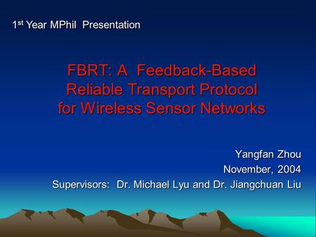 FBRT: A Feedback-Based Reliable Transport Protocol for Wireless Sensor Networks Yangfan Zhou November, 2004 Supervisors: Dr. Michael Lyu and Dr. Jiangchuan.