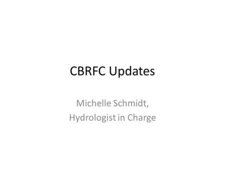 CBRFC Updates Michelle Schmidt, Hydrologist in Charge.