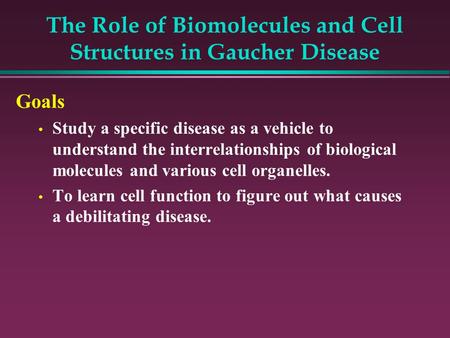 The Role of Biomolecules and Cell Structures in Gaucher Disease Goals Study a specific disease as a vehicle to understand the interrelationships of biological.