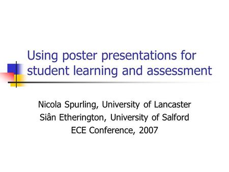Using poster presentations for student learning and assessment Nicola Spurling, University of Lancaster Siân Etherington, University of Salford ECE Conference,
