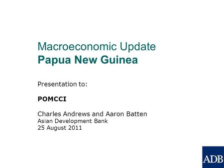 Presentation to: POMCCI Charles Andrews and Aaron Batten Asian Development Bank 25 August 2011 Macroeconomic Update Papua New Guinea.