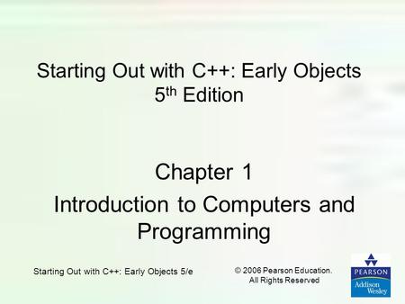 Starting Out with C++: Early Objects 5/e © 2006 Pearson Education. All Rights Reserved Starting Out with C++: Early Objects 5 th Edition Chapter 1 Introduction.