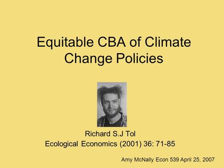Equitable CBA of Climate Change Policies Richard S.J Tol Ecological Economics (2001) 36: 71-85 Amy McNally Econ 539 April 25, 2007.
