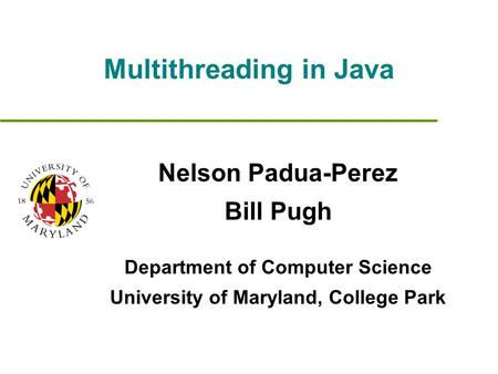 Multithreading in Java Nelson Padua-Perez Bill Pugh Department of Computer Science University of Maryland, College Park.