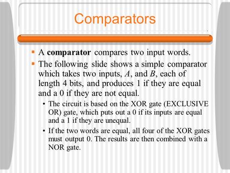 Comparators  A comparator compares two input words.  The following slide shows a simple comparator which takes two inputs, A, and B, each of length 4.