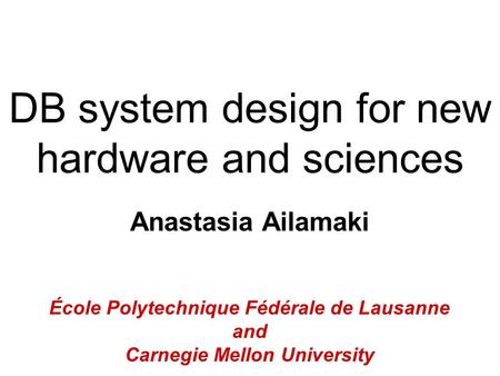DB system design for new hardware and sciences Anastasia Ailamaki École Polytechnique Fédérale de Lausanne and Carnegie Mellon University.