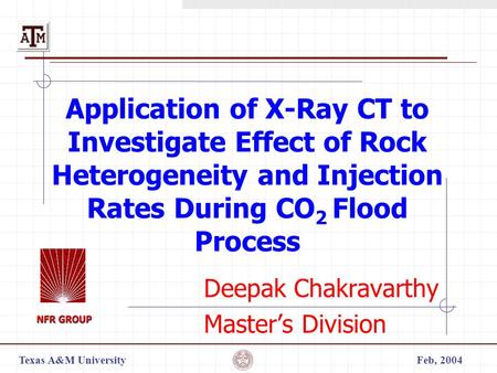 Texas A&M UniversityFeb, 2004 Application of X-Ray CT to Investigate Effect of Rock Heterogeneity and Injection Rates During CO 2 Flood Process Deepak.
