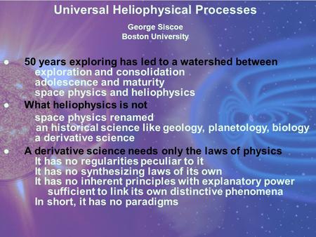 Universal Heliophysical Processes George Siscoe Boston University ●50 years exploring has led to a watershed between exploration and consolidation adolescence.