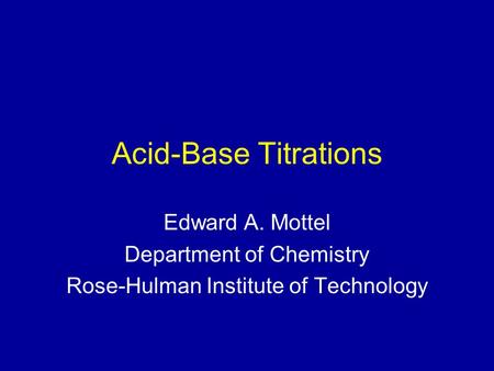 Acid-Base Titrations Edward A. Mottel Department of Chemistry Rose-Hulman Institute of Technology.