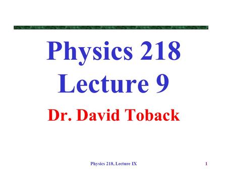 Physics 218, Lecture IX1 Physics 218 Lecture 9 Dr. David Toback.