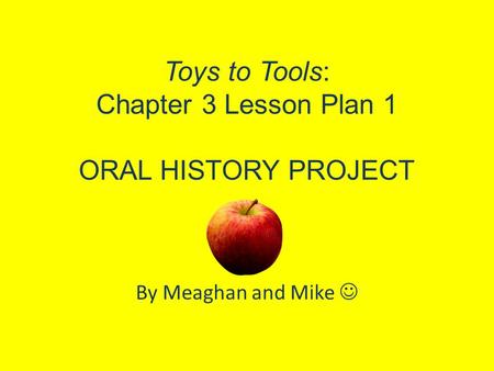 Toys to Tools: Chapter 3 Lesson Plan 1 ORAL HISTORY PROJECT By Meaghan and Mike.
