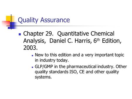 Quality Assurance Chapter 29. Quantitative Chemical Analysis, Daniel C. Harris, 6 th Edition, 2003. New to this edition and a very important topic in industry.