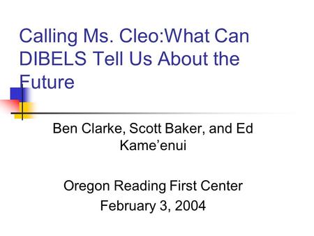 Calling Ms. Cleo:What Can DIBELS Tell Us About the Future Ben Clarke, Scott Baker, and Ed Kame’enui Oregon Reading First Center February 3, 2004.
