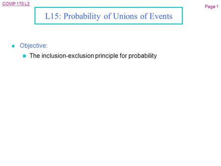 COMP 170 L2 L15: Probability of Unions of Events l Objective: n The inclusion-exclusion principle for probability Page 1.