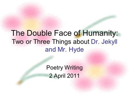 The Double Face of Humanity: Two or Three Things about Dr. Jekyll and Mr. Hyde Poetry Writing 2 April 2011.