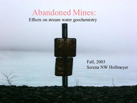 Abandoned Mines: Effects on stream water geochemistry Fall, 2003 Serena NW Hollmeyer.