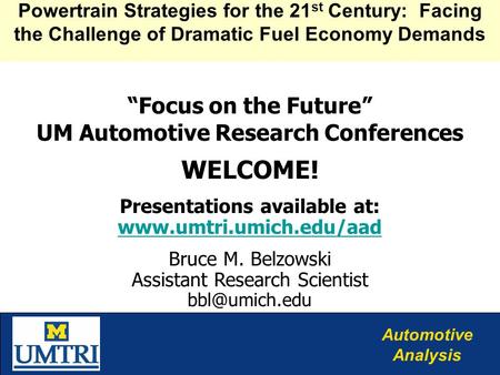 Automotive Analysis “Focus on the Future” UM Automotive Research Conferences WELCOME! Presentations available at: www.umtri.umich.edu/aad www.umtri.umich.edu/aad.