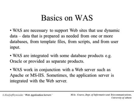 M.Sc. Course, Dept. of Informatics and Telecommunications, University of Athens S.Hadjiefthymiades “Web Application Servers” Basics on WAS WAS are necessary.