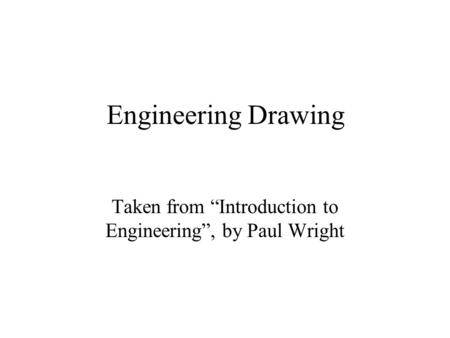 Engineering Drawing Taken from “Introduction to Engineering”, by Paul Wright.