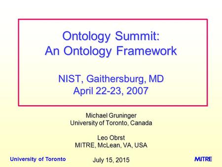 University of Toronto Michael Gruninger University of Toronto, Canada Leo Obrst MITRE, McLean, VA, USA July 15, 2015July 15, 2015July 15, 2015 Ontology.