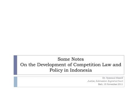 Some Notes On the Development of Competition Law and Policy in Indonesia Dr. Syamsul Maarif Justice, Indonesian Supreme Court Bali, 15 November 2011.